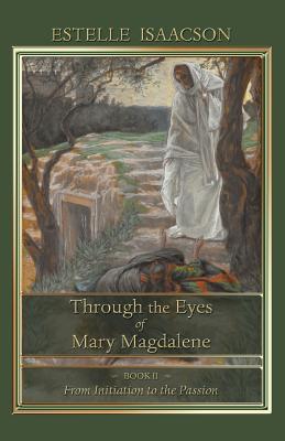 Through the Eyes of Mary Magdalene: From Initiation to the Passion - Isaacson, Estelle, and Wetmore, James Richard (Editor)