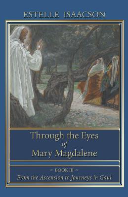 Through the Eyes of Mary Magdalene: From the Ascension to Journeys in Gaul - Isaacson, Estelle, and Wetmore, James Richard (Editor)