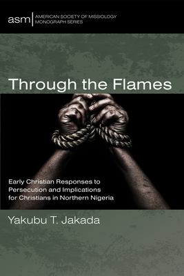 Through the Flames: Early Christian Responses to Persecution and Implications for Christians in Northern Nigeria - Jakada, Yakubu T