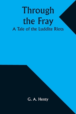 Through the Fray: A Tale of the Luddite Riots - Henty, G a