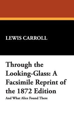 Through the Looking-Glass: A Facsimile Reprint of the 1872 Edition - Carroll, Lewis