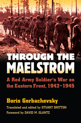 Through the Maelstrom: A Red Army Soldier's War on the Eastern Front, 1942-1945 - Gorbachevsky, Boris