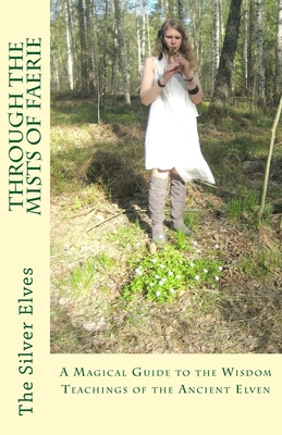 Through the Mists of Faerie: A Magical Guide to the Wisdom Teaching of the Ancient Elven - The Silver Elves