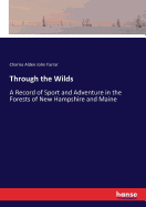 Through the Wilds: A Record of Sport and Adventure in the Forests of New Hampshire and Maine