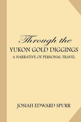 Through the Yukon Gold Diggings: A Narrative of Personal Travel - Spurr, Josiah Edward