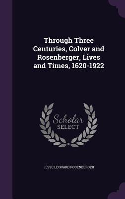 Through Three Centuries, Colver and Rosenberger, Lives and Times, 1620-1922 - Rosenberger, Jesse Leonard