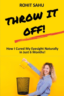 Throw It Off!!: How I Cured My Eyesight Naturally In Just 6 Months!! - Sahu, Rohit