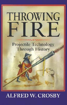 Throwing Fire: Projectile Technology Through History - Crosby, Alfred W