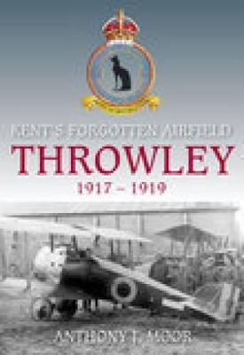 Throwley 1917-1919: Kent's Forgotten Airfield - Moore, Anthony