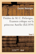 Thtre de M. C. Delavigne, Tome 5. Examen Critique de la Princesse Aurllie - Delavigne, Casimir