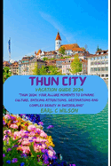 Thun City Vacation Guide 2024: "Thun 2024: Your Allure Moments To Dynamic Culture, Enticing Attractions, Destinations and Complex Beauty in Switzerland"