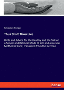 Thus Shalt Thou Live: Hints and Advice for the Healthy and the Sick on a Simple and Rational Mode of Life and a Natural Method of Cure; translated from the German