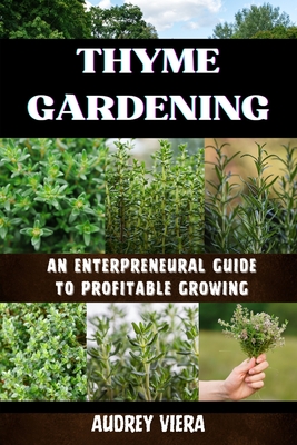 Thyme Gardening: AN ENTERPRENEURAL GUIDE TO PROFITABLE GROWING: Unlocking the Secrets to High-Yield, Sustainable Herb Farming - Viera, Audrey