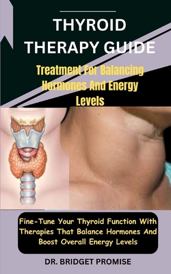 Thyroid THERAPY GUIDE: Treatment For Balancing Hormones And Energy Levels: Fine-Tune Your Thyroid Function With Therapies That Balance Hormones And Boost Overall Energy Levels - Promise, Bridget, Dr.