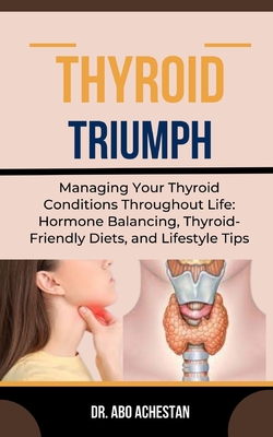 Thyroid Triumph: Managing Your Thyroid Conditions Throughout Life: Hormone Balancing, Thyroid-Friendly Diets, And Lifestyle Tips - Achestan, Abo, Dr.