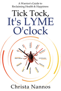 Tick Tock, It's LYME O'clock: A Warrior's Guide to Reclaiming Health & Happiness