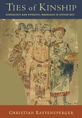 Ties of Kinship: Genealogy and Dynastic Marriage in Kyivan Rus - Raffensperger, Christian