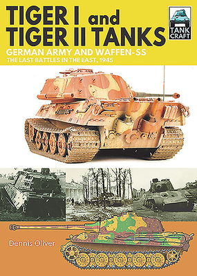 Tiger I and Tiger II Tanks: German Army and Waffen-SS The Last Battles in the East, 1945 - Oliver, Dennis