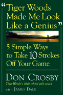 Tiger Woods Made Me Look Like a Genius: Five Simple Ways to Take Ten Strokes Off Your Game - Crosby, Don, and Dale, Jim (From an idea by)