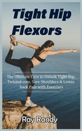 Tight Hip Flexors: The Ultimate Cure to To Unlock Tight Hip, Twisted core, Sore Shoulders & Lower back Pain with Exercises (Mobility exercise, hip flexor exercise, Stretches work out, 2020)