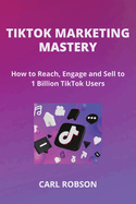 Tiktok Marketing Mastery: How to Reach, Engage and Sell to 1 Billion TikTok Users