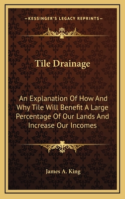 Tile Drainage: An Explanation Of How And Why Tile Will Benefit A Large Percentage Of Our Lands And Increase Our Incomes - King, James A