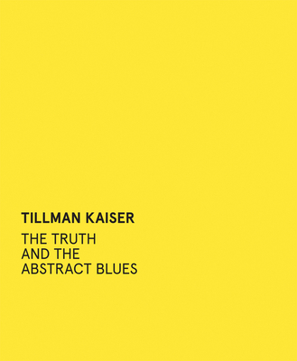 Tillman Kaiser: The Truth and the Abstract Blues - Kaiser, Tillman, and Wipplinger, Hans-Peter (Editor), and Hennig, Alexandra (Text by)