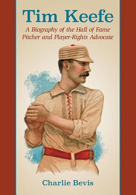 Tim Keefe: A Biography of the Hall of Fame Pitcher and Player-Rights Advocate - Bevis, Charlie