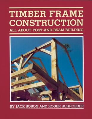 Timber Frame Construction: All about Post-And-Beam Building - Sobon, Jack A, and Schroeder, Roger