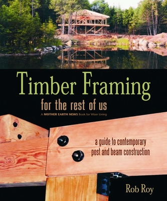 Timber Framing for the Rest of Us: A Guide to Contemporary Post and Beam Construction - Roy, Rob
