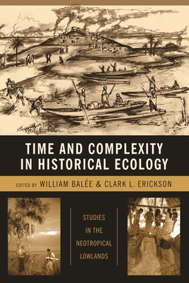 Time and Complexity in Historical Ecology: Studies in the Neotropical Lowlands - Bale, William, Professor, and Erickson, Clark, Professor