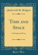 Time and Space: A Metaphysical Essay (Classic Reprint)