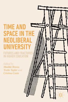 Time and Space in the Neoliberal University: Futures and Fractures in Higher Education - Breeze, Maddie (Editor), and Taylor, Yvette (Editor), and Costa, Cristina (Editor)