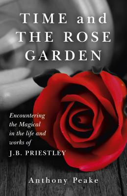 Time and the Rose Garden: Encountering the Magical in the Life and Works of J.B. Priestley - Peake, Anthony
