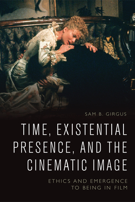 Time, Existential Presence and the Cinematic Image: Ethics and Emergence to Being in Film - Girgus, Sam B.