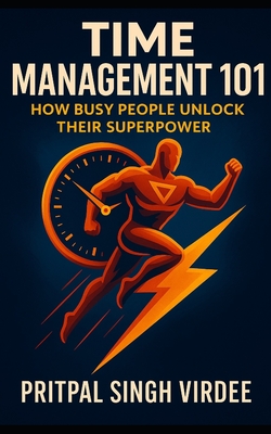 Time Management 101: How Busy People Unlock Their Superpower: Essential, Actionable Lessons They Never Taught You in School - Virdee, Pritpal Singh