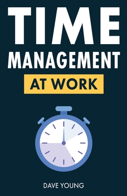 Time Management at Work: How to Maximize Productivity at Work and in Life - Young, Dave