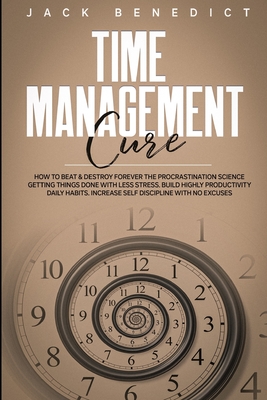 Time Management Cure: How To Beat & Destroy Forever The Procrastination Science Getting Things Done With Less Stress. Build Highly Productivity Daily Habits. Increase Self Discipline With No Excuses - Benedict, Jack