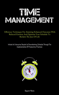 Time Management: Efficiency Techniques For Attaining Enhanced Outcomes With Reduced Exertion And Optimize Your Schedule To Reclaim The Joys Of Life (Initiate An Enterprise Despite An Overwhelming Schedule Through The Implementation Of Productivity...