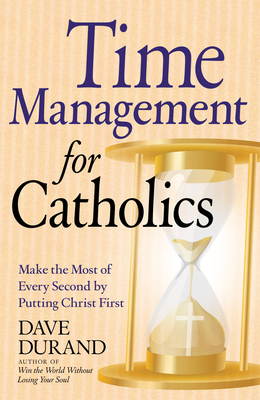 Time Management for Catholics Make the Most of Every Second by Putting Christ First - Durand, Dave