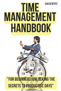 Time Management Handbook: "For Beginners: Unlocking the Secrets to Productive Days"