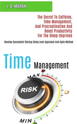 Time Management: The Secret to Caffeine, Time Management, and Procrastination and Boost Productivity for the Sleep-deprived (Develop Successful Startup Using Lean Approach and Agile Method) - Moran, J D