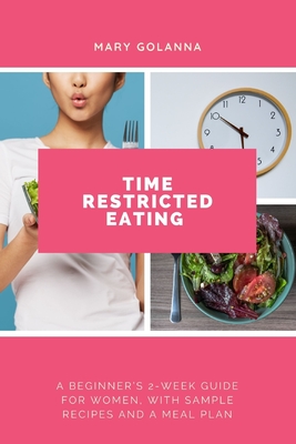 Time Restricted Eating: A Beginner's 2-Week Guide for Women, with Sample Recipes and a Meal Plan - Golanna, Mary