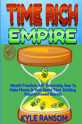 Time Rich Empire: Wealth Freedom, Self Ownership, How-to Make Money In Your Spare Time Building Passive Income Secrets - Ransom, Kyle