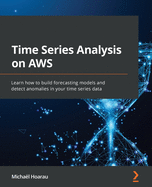 Time Series Analysis on AWS: Learn how to build forecasting models and detect anomalies in your time series data