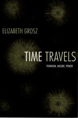 Time Travels: Feminism, Nature, Power - Grosz, Elizabeth, Professor