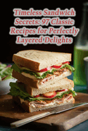 Timeless Sandwich Secrets: 97 Classic Recipes for Perfectly Layered Delights