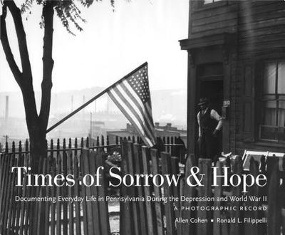 Times of Sorrow & Hope: Documenting Everyday Life in Pennsylvania During the Depression and World War II: A Photographic Record - Cohen, Allen, and Filippelli, Ronald