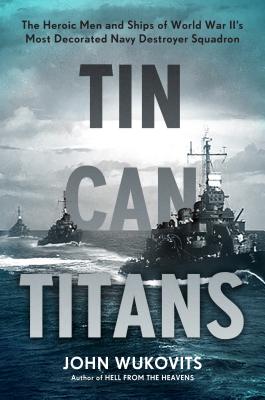 Tin Can Titans: The Heroic Men and Ships of World War II's Most Decorated Navy Destroyer Squadron - Wukovits, John