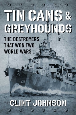 Tin Cans and Greyhounds: The Destroyers That Won Two World Wars - Johnson, Clint